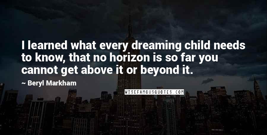 Beryl Markham Quotes: I learned what every dreaming child needs to know, that no horizon is so far you cannot get above it or beyond it.