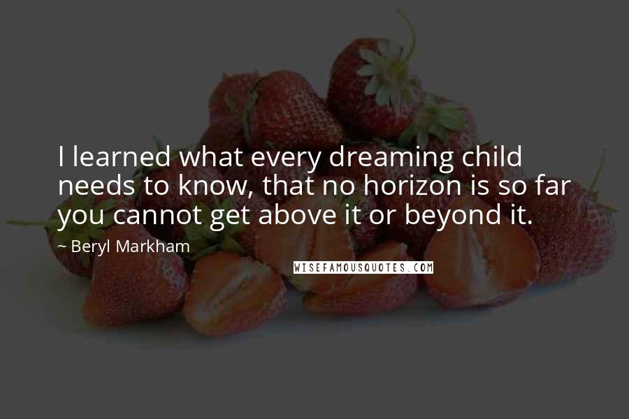 Beryl Markham Quotes: I learned what every dreaming child needs to know, that no horizon is so far you cannot get above it or beyond it.