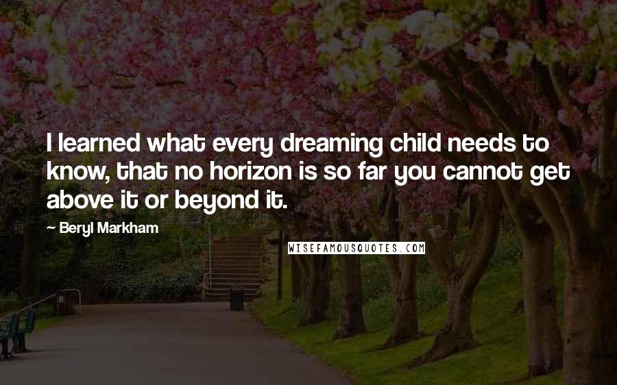 Beryl Markham Quotes: I learned what every dreaming child needs to know, that no horizon is so far you cannot get above it or beyond it.