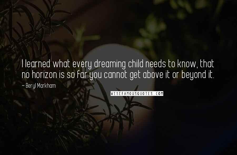 Beryl Markham Quotes: I learned what every dreaming child needs to know, that no horizon is so far you cannot get above it or beyond it.