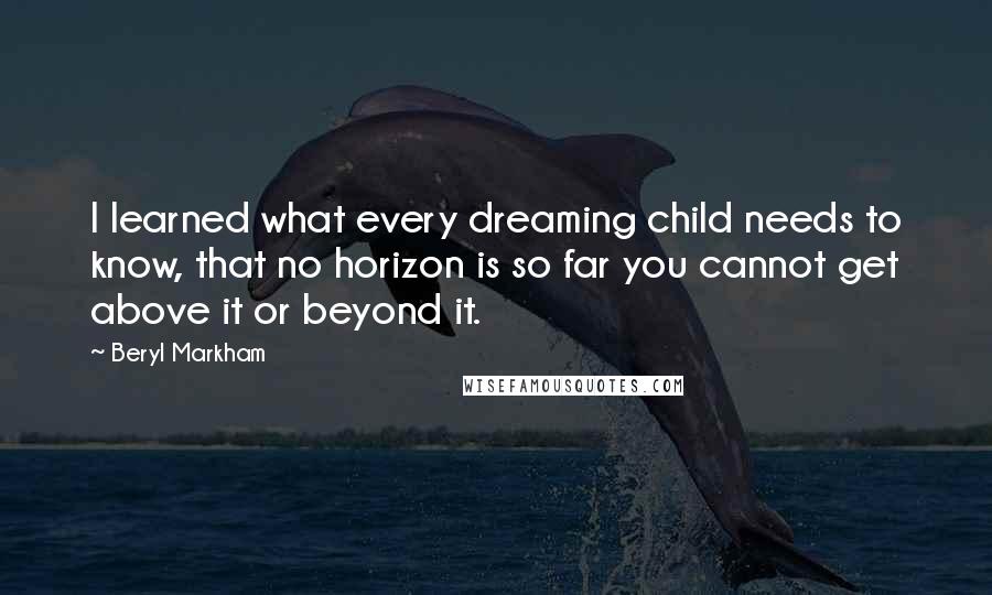 Beryl Markham Quotes: I learned what every dreaming child needs to know, that no horizon is so far you cannot get above it or beyond it.