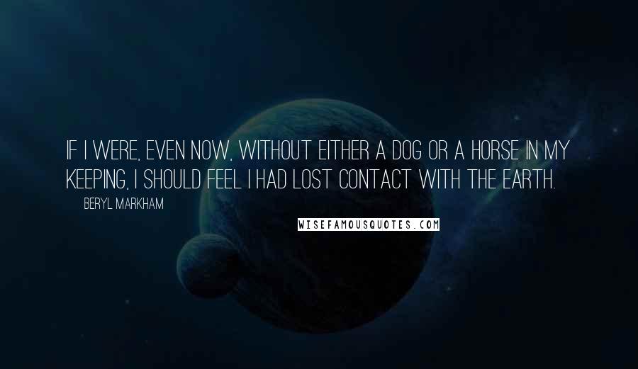 Beryl Markham Quotes: if I were, even now, without either a dog or a horse in my keeping, I should feel I had lost contact with the earth.