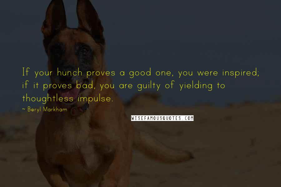 Beryl Markham Quotes: If your hunch proves a good one, you were inspired; if it proves bad, you are guilty of yielding to thoughtless impulse.