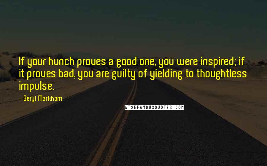 Beryl Markham Quotes: If your hunch proves a good one, you were inspired; if it proves bad, you are guilty of yielding to thoughtless impulse.