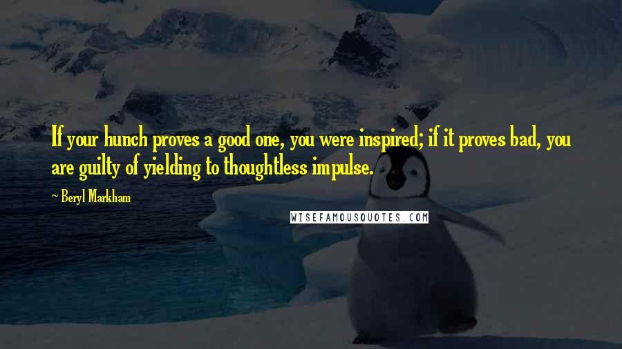 Beryl Markham Quotes: If your hunch proves a good one, you were inspired; if it proves bad, you are guilty of yielding to thoughtless impulse.