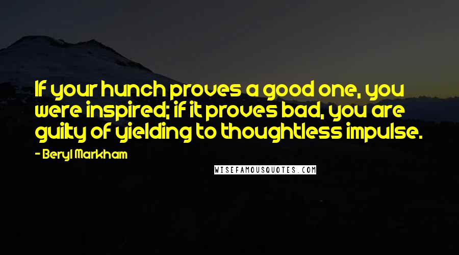 Beryl Markham Quotes: If your hunch proves a good one, you were inspired; if it proves bad, you are guilty of yielding to thoughtless impulse.