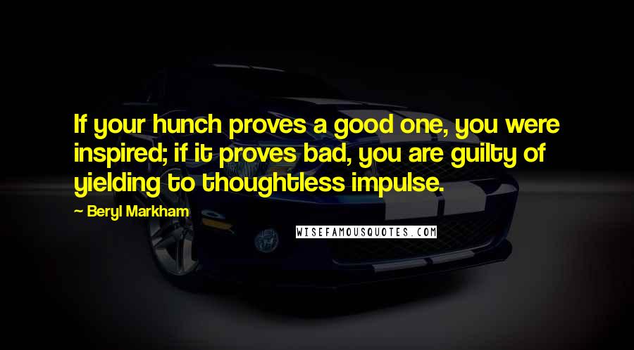 Beryl Markham Quotes: If your hunch proves a good one, you were inspired; if it proves bad, you are guilty of yielding to thoughtless impulse.