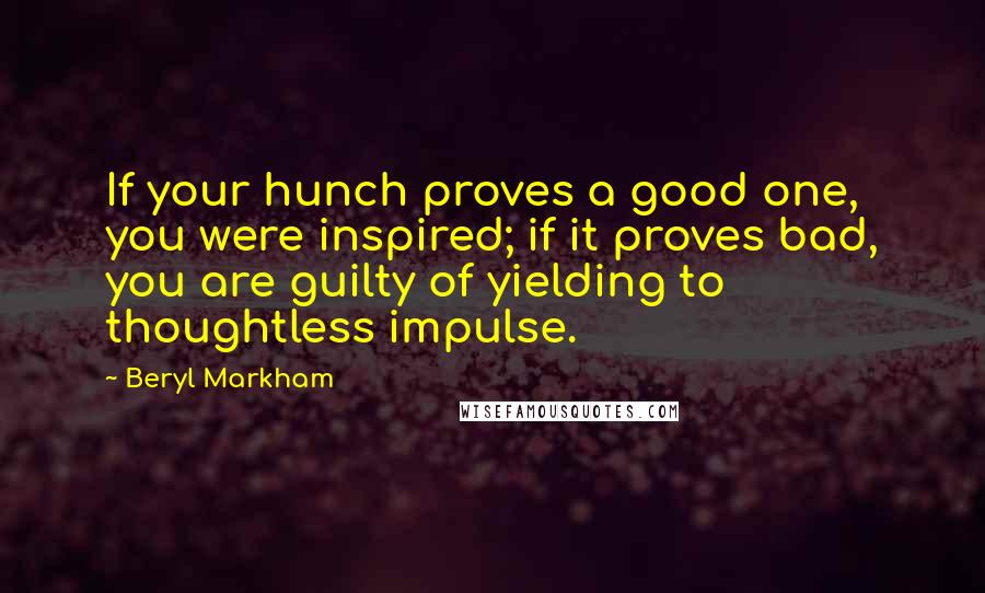 Beryl Markham Quotes: If your hunch proves a good one, you were inspired; if it proves bad, you are guilty of yielding to thoughtless impulse.
