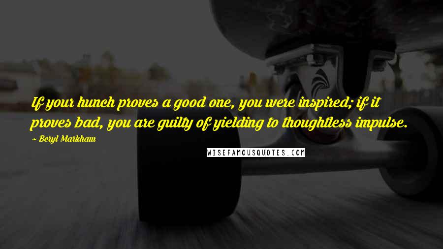 Beryl Markham Quotes: If your hunch proves a good one, you were inspired; if it proves bad, you are guilty of yielding to thoughtless impulse.