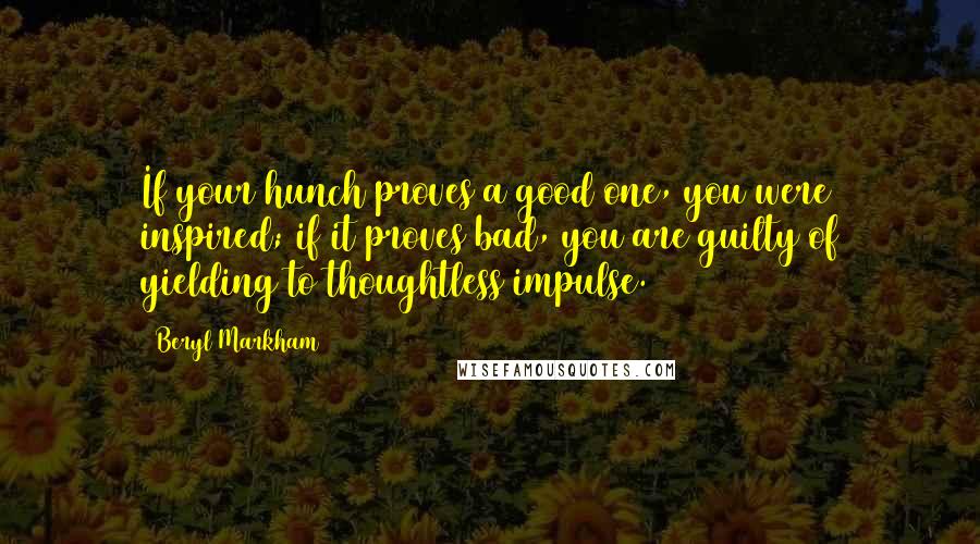 Beryl Markham Quotes: If your hunch proves a good one, you were inspired; if it proves bad, you are guilty of yielding to thoughtless impulse.