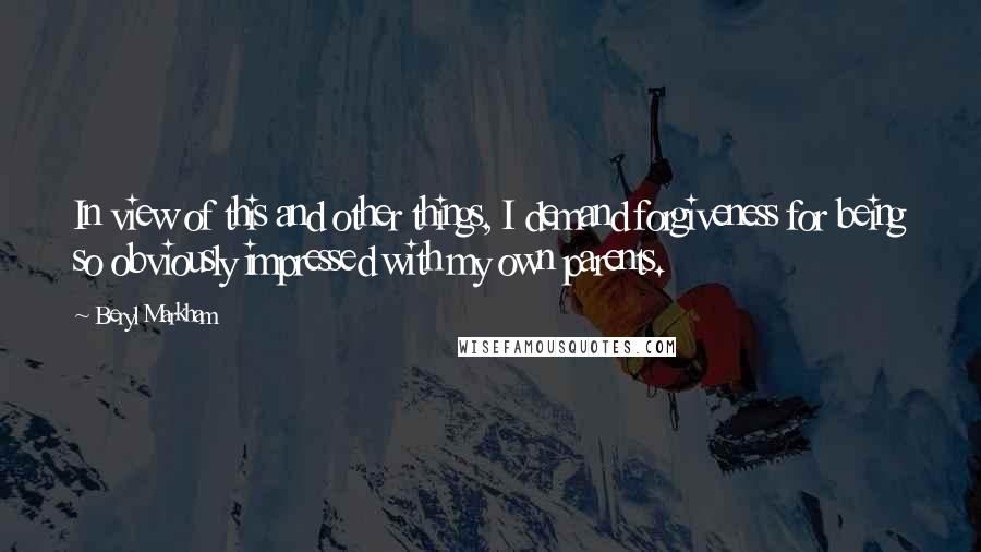 Beryl Markham Quotes: In view of this and other things, I demand forgiveness for being so obviously impressed with my own parents.