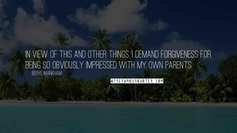 Beryl Markham Quotes: In view of this and other things, I demand forgiveness for being so obviously impressed with my own parents.