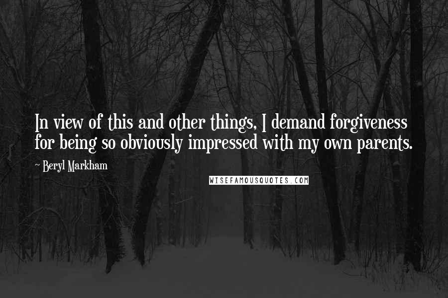 Beryl Markham Quotes: In view of this and other things, I demand forgiveness for being so obviously impressed with my own parents.