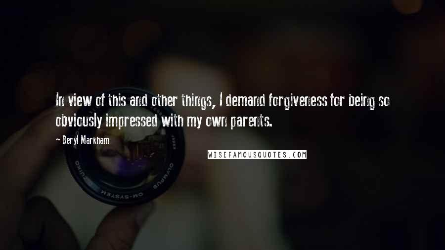 Beryl Markham Quotes: In view of this and other things, I demand forgiveness for being so obviously impressed with my own parents.