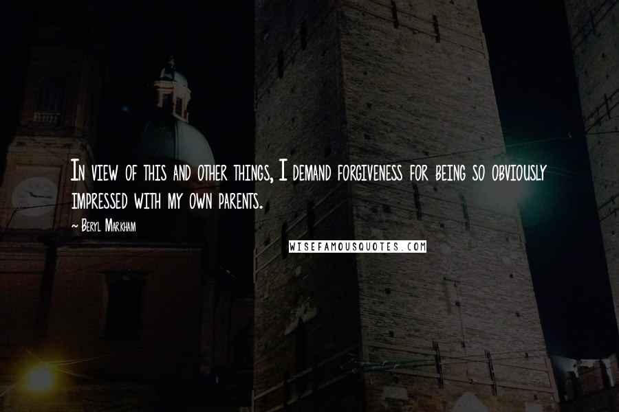 Beryl Markham Quotes: In view of this and other things, I demand forgiveness for being so obviously impressed with my own parents.