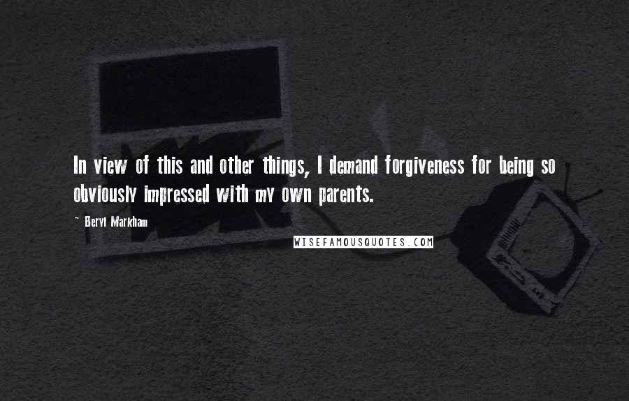 Beryl Markham Quotes: In view of this and other things, I demand forgiveness for being so obviously impressed with my own parents.