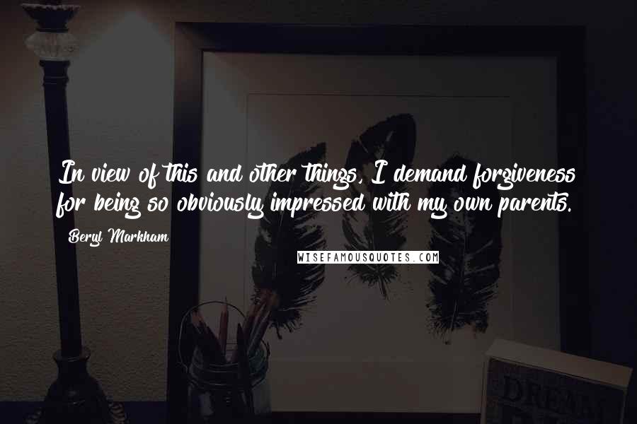 Beryl Markham Quotes: In view of this and other things, I demand forgiveness for being so obviously impressed with my own parents.