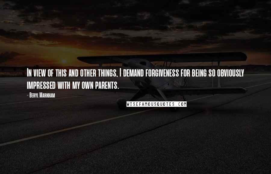 Beryl Markham Quotes: In view of this and other things, I demand forgiveness for being so obviously impressed with my own parents.