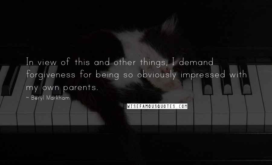 Beryl Markham Quotes: In view of this and other things, I demand forgiveness for being so obviously impressed with my own parents.