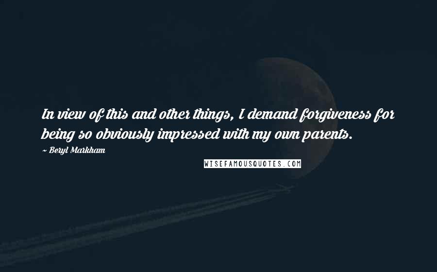 Beryl Markham Quotes: In view of this and other things, I demand forgiveness for being so obviously impressed with my own parents.