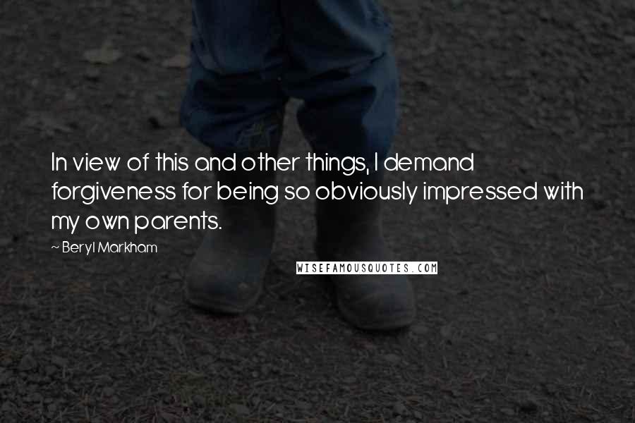 Beryl Markham Quotes: In view of this and other things, I demand forgiveness for being so obviously impressed with my own parents.