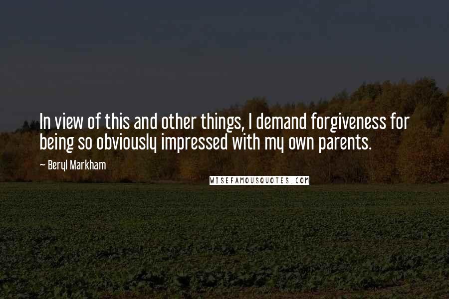 Beryl Markham Quotes: In view of this and other things, I demand forgiveness for being so obviously impressed with my own parents.