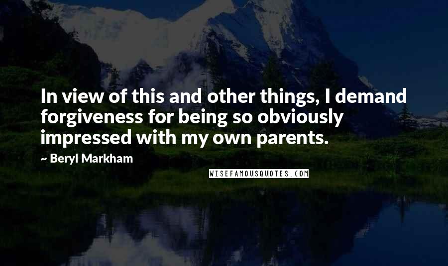 Beryl Markham Quotes: In view of this and other things, I demand forgiveness for being so obviously impressed with my own parents.