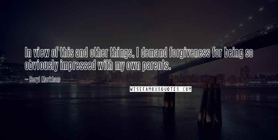 Beryl Markham Quotes: In view of this and other things, I demand forgiveness for being so obviously impressed with my own parents.