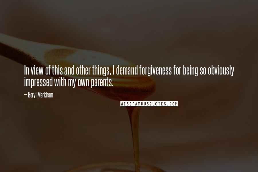 Beryl Markham Quotes: In view of this and other things, I demand forgiveness for being so obviously impressed with my own parents.