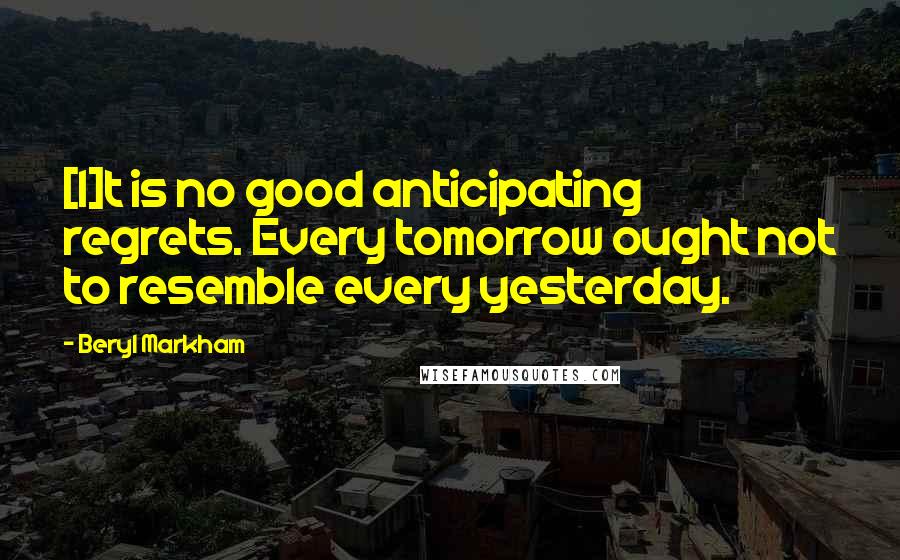 Beryl Markham Quotes: [I]t is no good anticipating regrets. Every tomorrow ought not to resemble every yesterday.