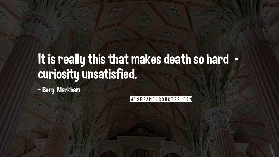 Beryl Markham Quotes: It is really this that makes death so hard  -  curiosity unsatisfied.