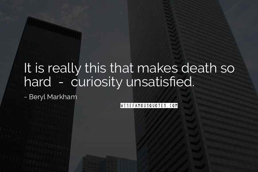 Beryl Markham Quotes: It is really this that makes death so hard  -  curiosity unsatisfied.