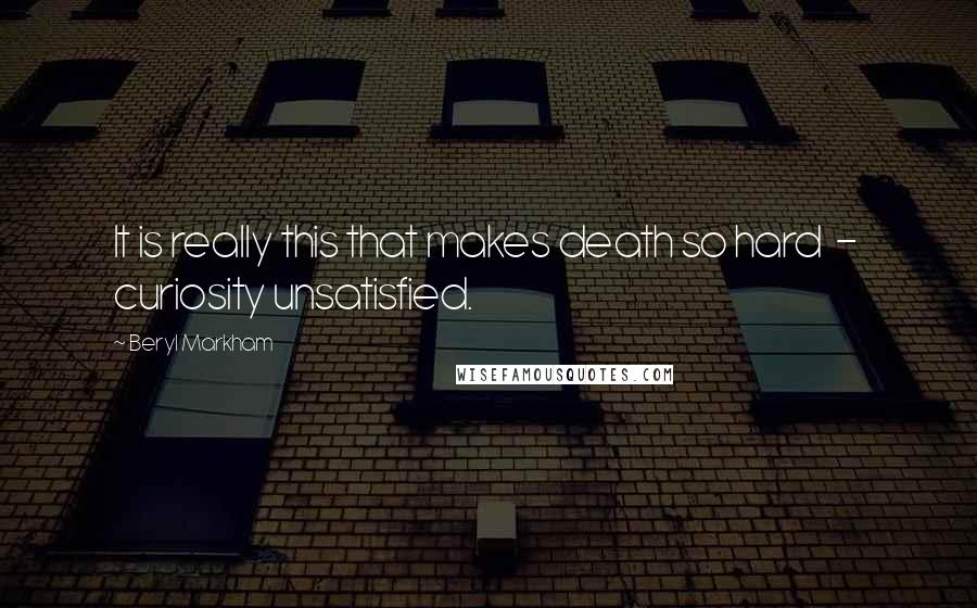 Beryl Markham Quotes: It is really this that makes death so hard  -  curiosity unsatisfied.