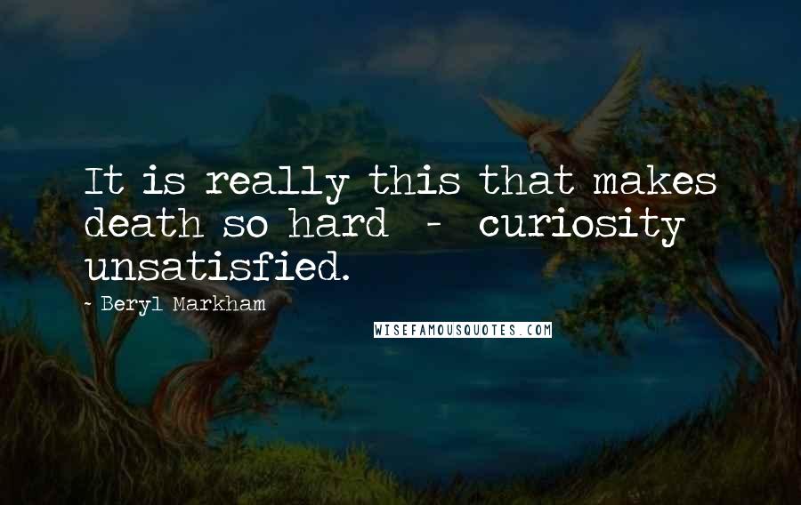 Beryl Markham Quotes: It is really this that makes death so hard  -  curiosity unsatisfied.