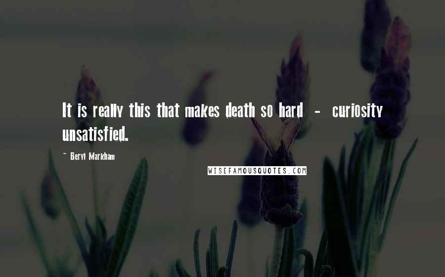 Beryl Markham Quotes: It is really this that makes death so hard  -  curiosity unsatisfied.