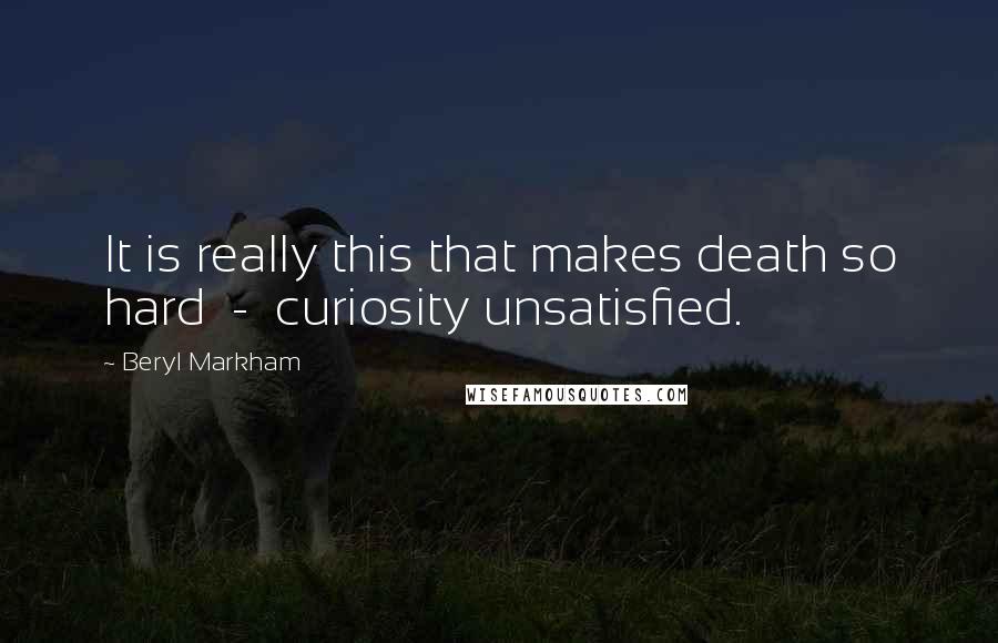 Beryl Markham Quotes: It is really this that makes death so hard  -  curiosity unsatisfied.