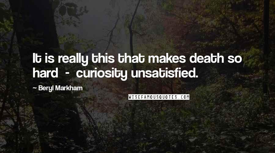 Beryl Markham Quotes: It is really this that makes death so hard  -  curiosity unsatisfied.
