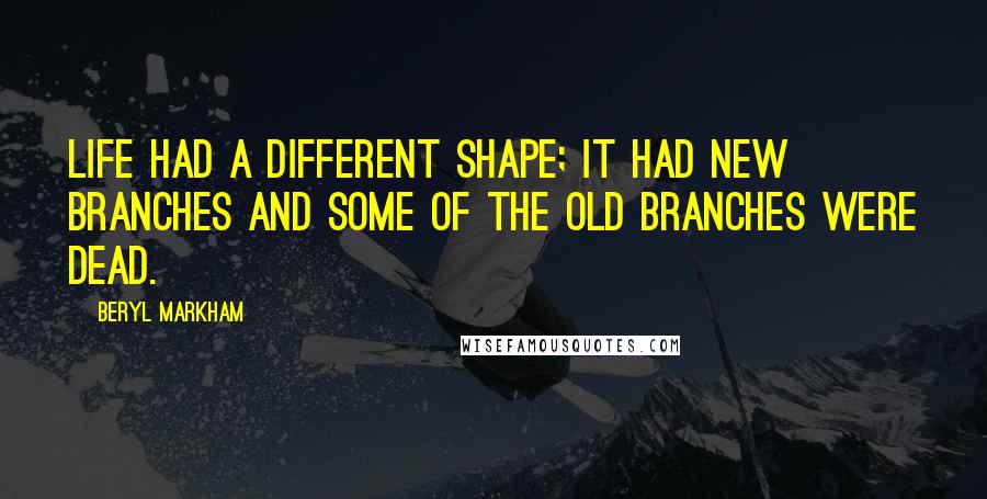 Beryl Markham Quotes: Life had a different shape; it had new branches and some of the old branches were dead.