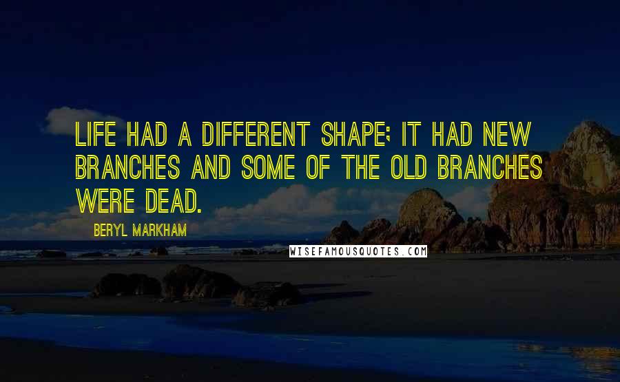 Beryl Markham Quotes: Life had a different shape; it had new branches and some of the old branches were dead.