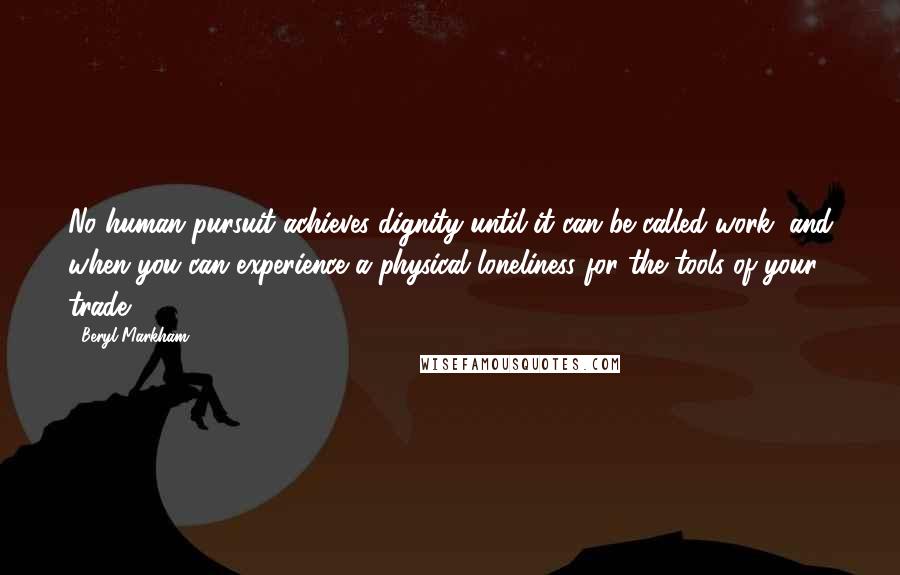 Beryl Markham Quotes: No human pursuit achieves dignity until it can be called work, and when you can experience a physical loneliness for the tools of your trade,