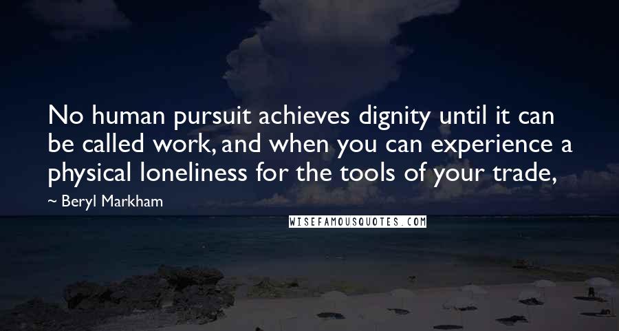 Beryl Markham Quotes: No human pursuit achieves dignity until it can be called work, and when you can experience a physical loneliness for the tools of your trade,