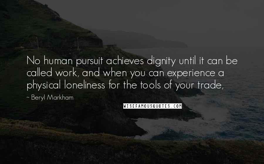 Beryl Markham Quotes: No human pursuit achieves dignity until it can be called work, and when you can experience a physical loneliness for the tools of your trade,