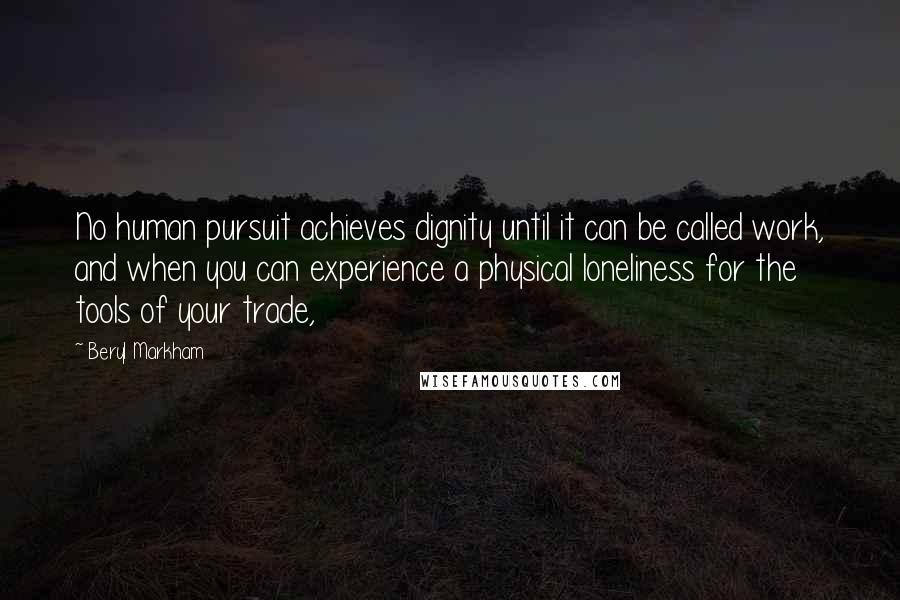 Beryl Markham Quotes: No human pursuit achieves dignity until it can be called work, and when you can experience a physical loneliness for the tools of your trade,