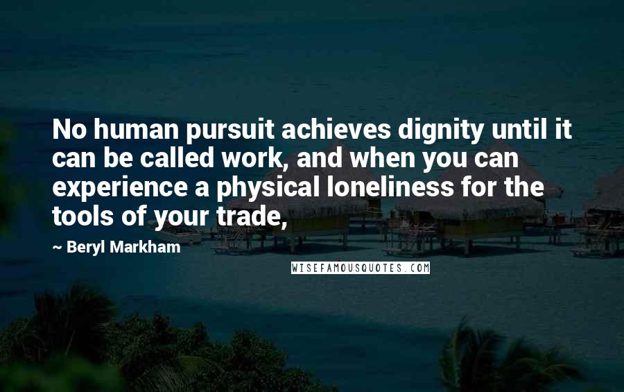 Beryl Markham Quotes: No human pursuit achieves dignity until it can be called work, and when you can experience a physical loneliness for the tools of your trade,