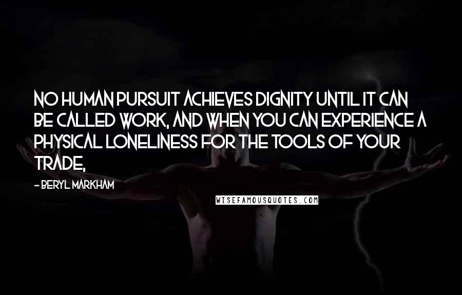Beryl Markham Quotes: No human pursuit achieves dignity until it can be called work, and when you can experience a physical loneliness for the tools of your trade,