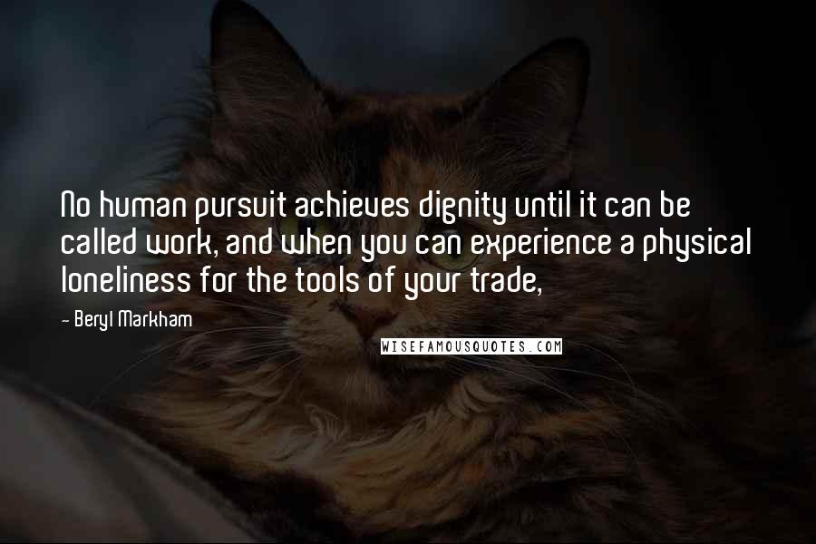 Beryl Markham Quotes: No human pursuit achieves dignity until it can be called work, and when you can experience a physical loneliness for the tools of your trade,