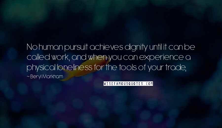 Beryl Markham Quotes: No human pursuit achieves dignity until it can be called work, and when you can experience a physical loneliness for the tools of your trade,