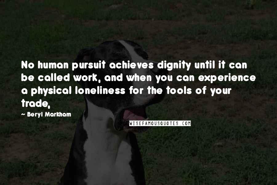 Beryl Markham Quotes: No human pursuit achieves dignity until it can be called work, and when you can experience a physical loneliness for the tools of your trade,