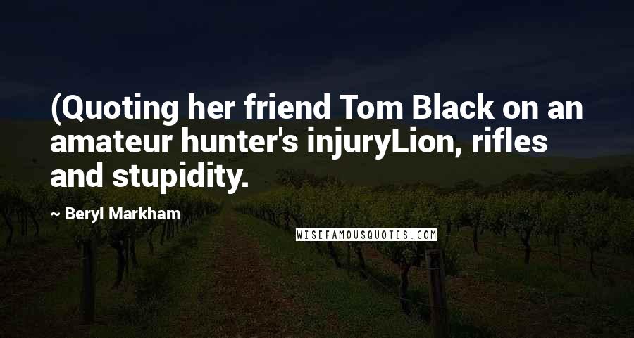 Beryl Markham Quotes: (Quoting her friend Tom Black on an amateur hunter's injuryLion, rifles  and stupidity.