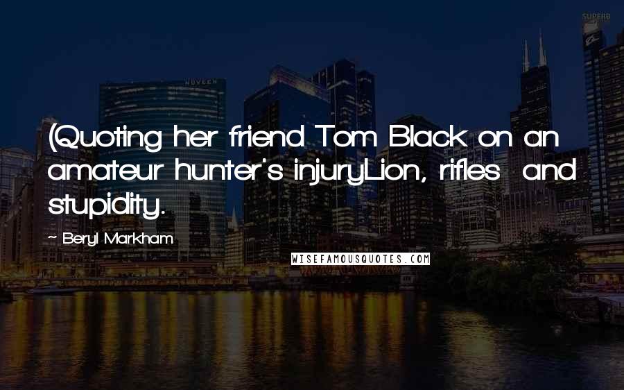 Beryl Markham Quotes: (Quoting her friend Tom Black on an amateur hunter's injuryLion, rifles  and stupidity.